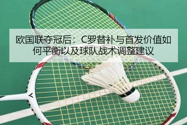 欧国联夺冠后：C罗替补与首发价值如何平衡以及球队战术调整建议